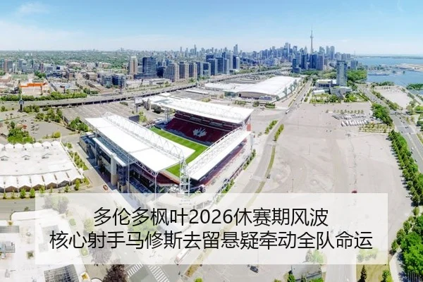 多伦多枫叶2026休赛期风波 核心射手马修斯去留悬疑牵动全队命运