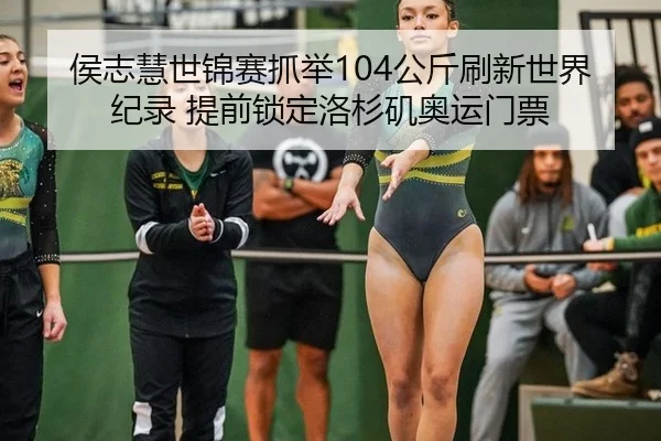 侯志慧世锦赛抓举104公斤刷新世界纪录 提前锁定洛杉矶奥运门票