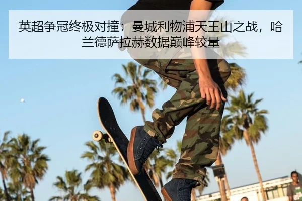 英超争冠终极对撞：曼城利物浦天王山之战，哈兰德萨拉赫数据巅峰较量