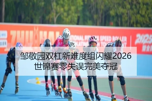 邹敬园双杠新难度组闪耀2026世锦赛零失误完美夺冠