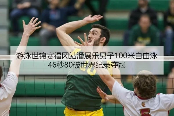 游泳世锦赛福冈站潘展乐男子100米自由泳46秒80破世界纪录夺冠