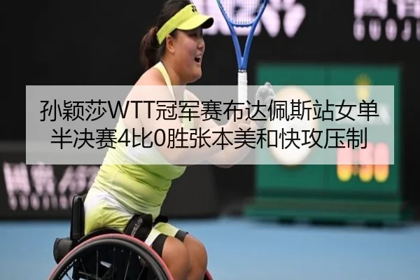 孙颖莎WTT冠军赛布达佩斯站女单半决赛4比0胜张本美和快攻压制